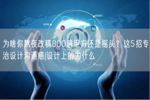 为啥你熬夜改稿800遍甲方还是摇头？这5招专治设计沟通癌|设计上的为什么